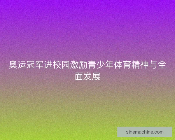 奥运冠军进校园激励青少年体育精神与全面发展