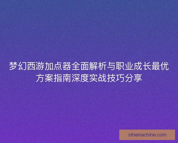 梦幻西游加点器全面解析与职业成长最优方案指南深度实战技巧分享