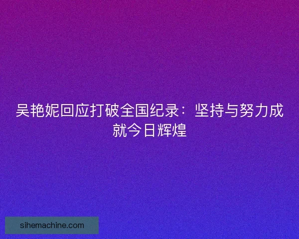 吴艳妮回应打破全国纪录：坚持与努力成就今日辉煌