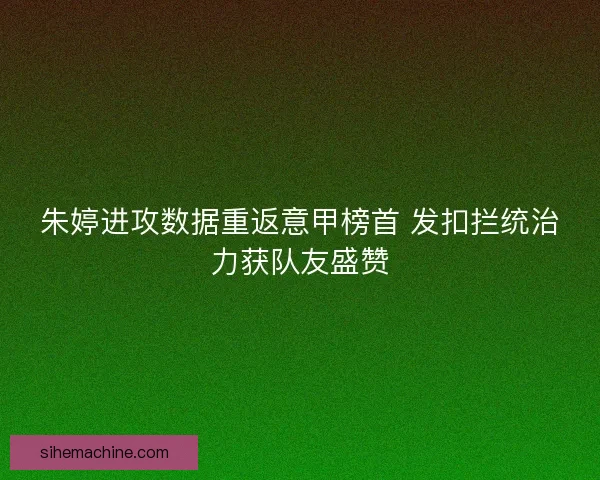 朱婷进攻数据重返意甲榜首 发扣拦统治力获队友盛赞